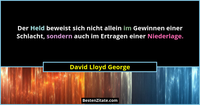 Der Held beweist sich nicht allein im Gewinnen einer Schlacht, sondern auch im Ertragen einer Niederlage.... - David Lloyd George