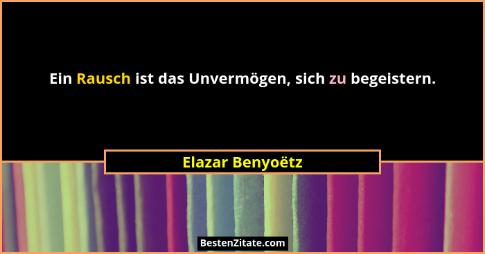 Ein Rausch ist das Unvermögen, sich zu begeistern.... - Elazar Benyoëtz