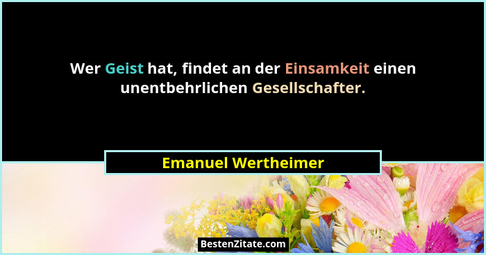 Wer Geist hat, findet an der Einsamkeit einen unentbehrlichen Gesellschafter.... - Emanuel Wertheimer