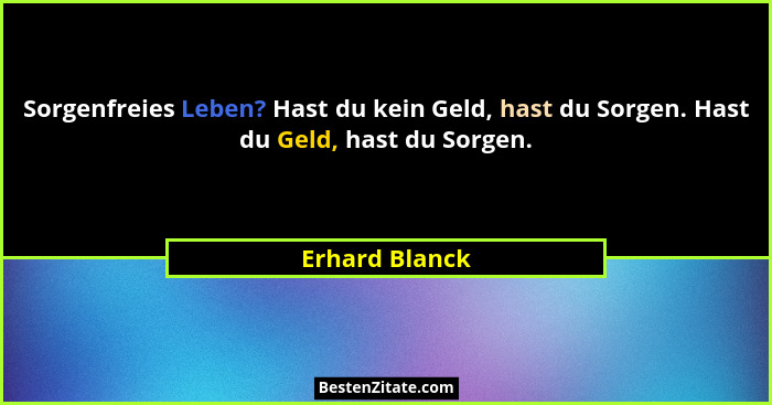 Sorgenfreies Leben? Hast du kein Geld, hast du Sorgen. Hast du Geld, hast du Sorgen.... - Erhard Blanck