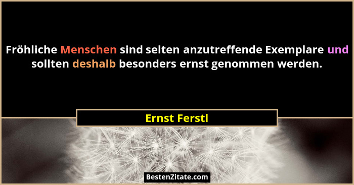 Fröhliche Menschen sind selten anzutreffende Exemplare und sollten deshalb besonders ernst genommen werden.... - Ernst Ferstl