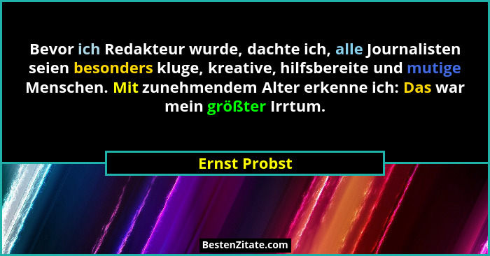 Bevor ich Redakteur wurde, dachte ich, alle Journalisten seien besonders kluge, kreative, hilfsbereite und mutige Menschen. Mit zunehme... - Ernst Probst