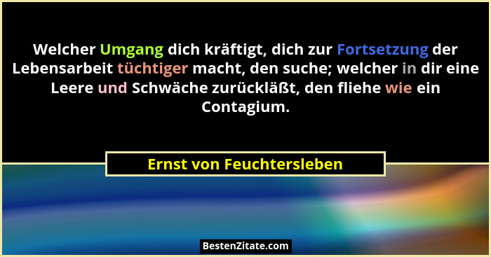 Welcher Umgang dich kräftigt, dich zur Fortsetzung der Lebensarbeit tüchtiger macht, den suche; welcher in dir eine Leere u... - Ernst von Feuchtersleben
