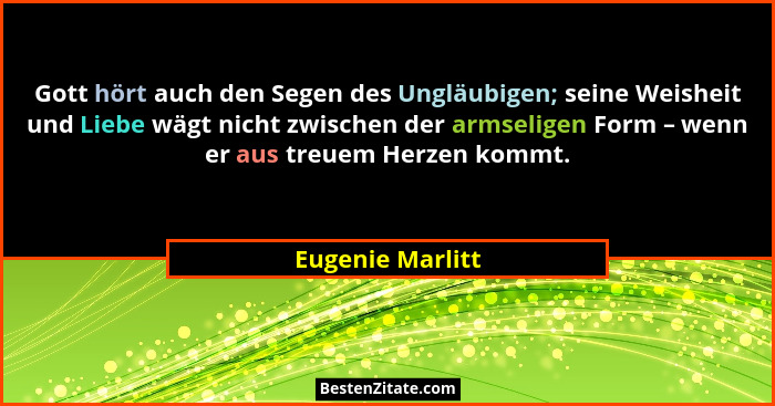 Gott hört auch den Segen des Ungläubigen; seine Weisheit und Liebe wägt nicht zwischen der armseligen Form – wenn er aus treuem Herz... - Eugenie Marlitt