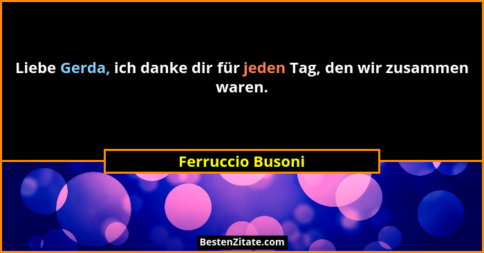 Liebe Gerda, ich danke dir für jeden Tag, den wir zusammen waren.... - Ferruccio Busoni