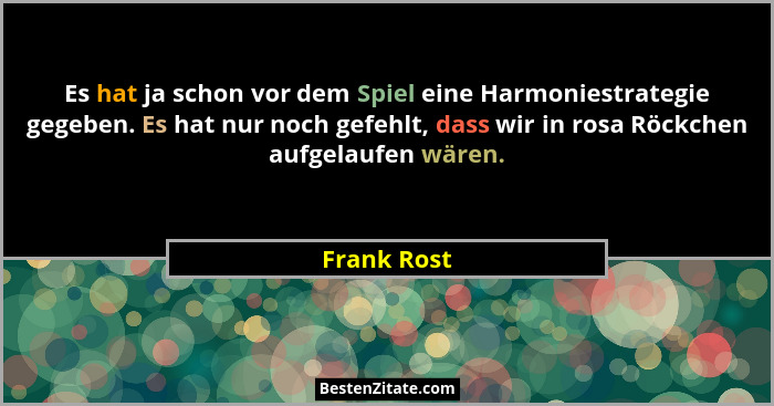 Es hat ja schon vor dem Spiel eine Harmoniestrategie gegeben. Es hat nur noch gefehlt, dass wir in rosa Röckchen aufgelaufen wären.... - Frank Rost