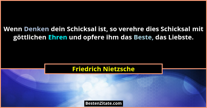 Wenn Denken dein Schicksal ist, so verehre dies Schicksal mit göttlichen Ehren und opfere ihm das Beste, das Liebste.... - Friedrich Nietzsche