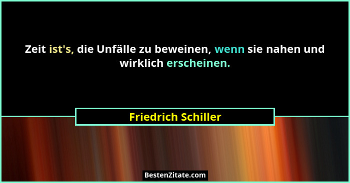 Zeit ist's, die Unfälle zu beweinen, wenn sie nahen und wirklich erscheinen.... - Friedrich Schiller