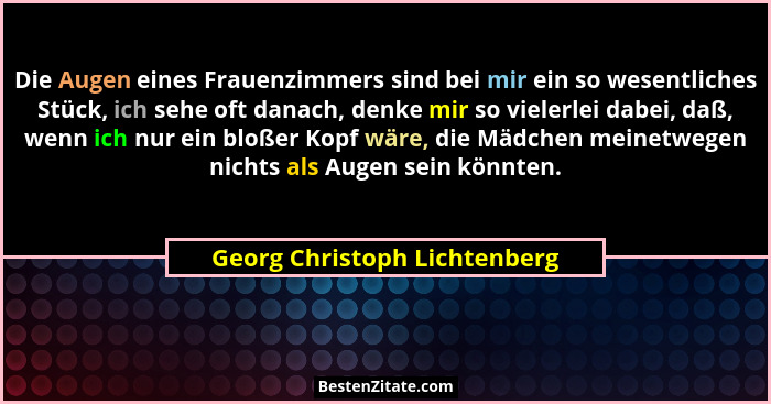 Die Augen eines Frauenzimmers sind bei mir ein so wesentliches Stück, ich sehe oft danach, denke mir so vielerlei dabei,... - Georg Christoph Lichtenberg