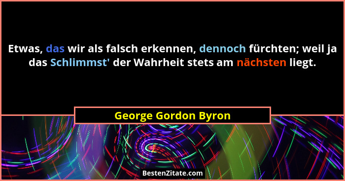 Etwas, das wir als falsch erkennen, dennoch fürchten; weil ja das Schlimmst' der Wahrheit stets am nächsten liegt.... - George Gordon Byron