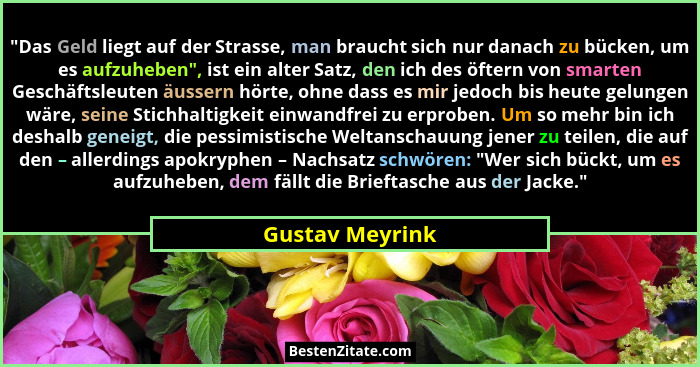 "Das Geld liegt auf der Strasse, man braucht sich nur danach zu bücken, um es aufzuheben", ist ein alter Satz, den ich des öf... - Gustav Meyrink