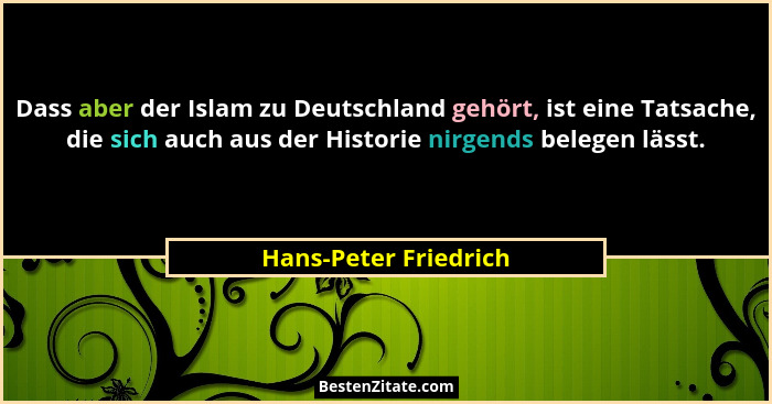 Dass aber der Islam zu Deutschland gehört, ist eine Tatsache, die sich auch aus der Historie nirgends belegen lässt.... - Hans-Peter Friedrich