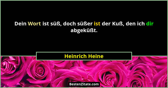 Dein Wort ist süß, doch süßer ist der Kuß, den ich dir abgeküßt.... - Heinrich Heine