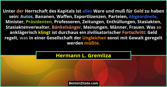 Unter der Herrschaft des Kapitals ist alles Ware und muß für Geld zu haben sein: Autos, Bananen, Waffen, Exportlizenzen, Parteie... - Hermann L. Gremliza