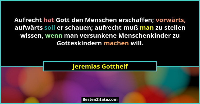 Aufrecht hat Gott den Menschen erschaffen; vorwärts, aufwärts soll er schauen; aufrecht muß man zu stellen wissen, wenn man versun... - Jeremias Gotthelf