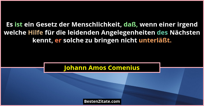 Es ist ein Gesetz der Menschlichkeit, daß, wenn einer irgend welche Hilfe für die leidenden Angelegenheiten des Nächsten kennt,... - Johann Amos Comenius
