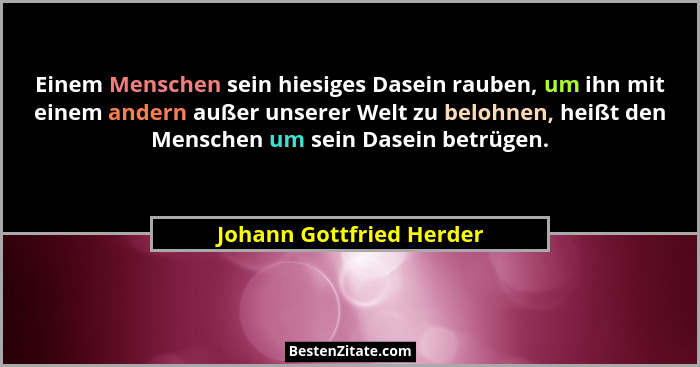 Einem Menschen sein hiesiges Dasein rauben, um ihn mit einem andern außer unserer Welt zu belohnen, heißt den Menschen um se... - Johann Gottfried Herder