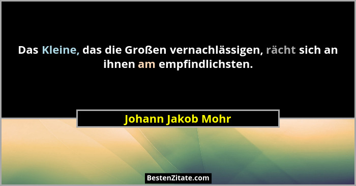 Das Kleine, das die Großen vernachlässigen, rächt sich an ihnen am empfindlichsten.... - Johann Jakob Mohr