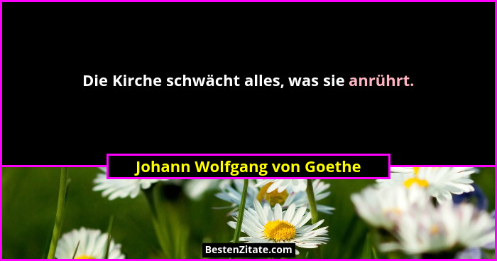 Die Kirche schwächt alles, was sie anrührt.... - Johann Wolfgang von Goethe