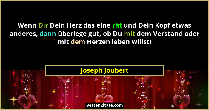 Wenn Dir Dein Herz das eine rät und Dein Kopf etwas anderes, dann überlege gut, ob Du mit dem Verstand oder mit dem Herzen leben will... - Joseph Joubert