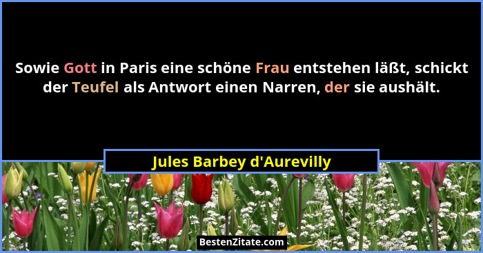 Sowie Gott in Paris eine schöne Frau entstehen läßt, schickt der Teufel als Antwort einen Narren, der sie aushält.... - Jules Barbey d'Aurevilly