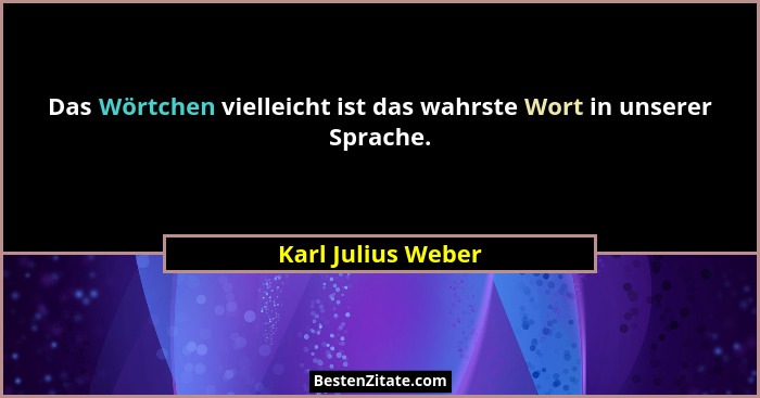 Das Wörtchen vielleicht ist das wahrste Wort in unserer Sprache.... - Karl Julius Weber