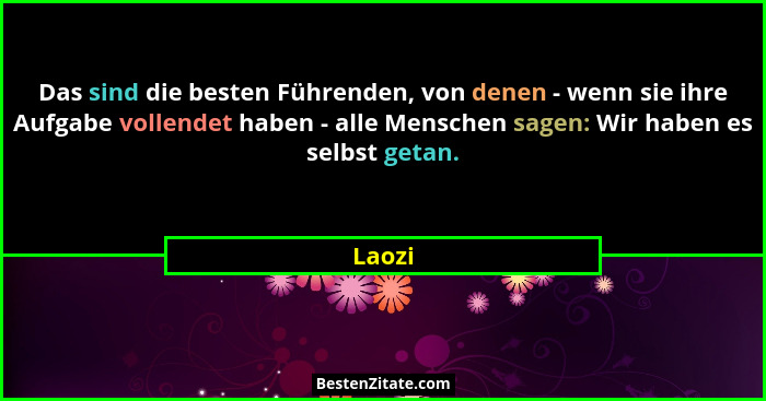 Das sind die besten Führenden, von denen - wenn sie ihre Aufgabe vollendet haben - alle Menschen sagen: Wir haben es selbst getan.... - Laozi
