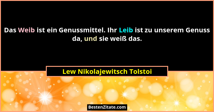Das Weib ist ein Genussmittel. Ihr Leib ist zu unserem Genuss da, und sie weiß das.... - Lew Nikolajewitsch Tolstoi