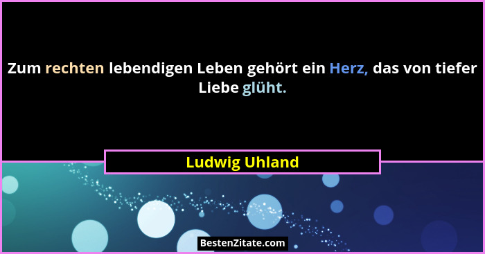 Zum rechten lebendigen Leben gehört ein Herz, das von tiefer Liebe glüht.... - Ludwig Uhland