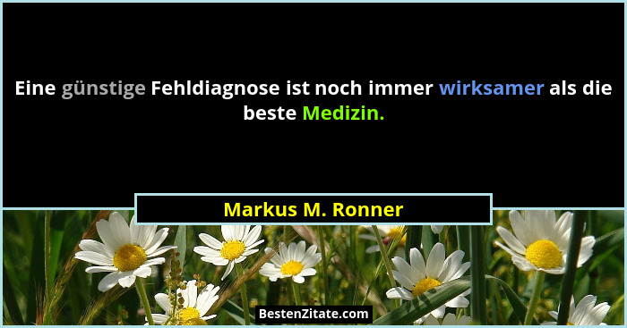 Eine günstige Fehldiagnose ist noch immer wirksamer als die beste Medizin.... - Markus M. Ronner