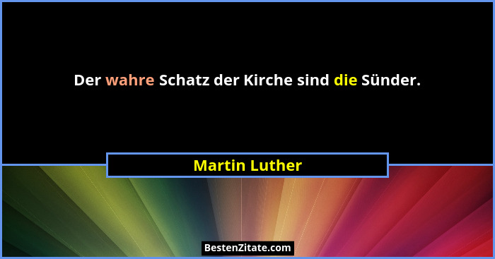 Der wahre Schatz der Kirche sind die Sünder.... - Martin Luther