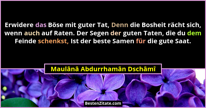 Erwidere das Böse mit guter Tat, Denn die Bosheit rächt sich, wenn auch auf Raten. Der Segen der guten Taten, die du dem... - Maulânâ Abdurrhamân Dschâmî