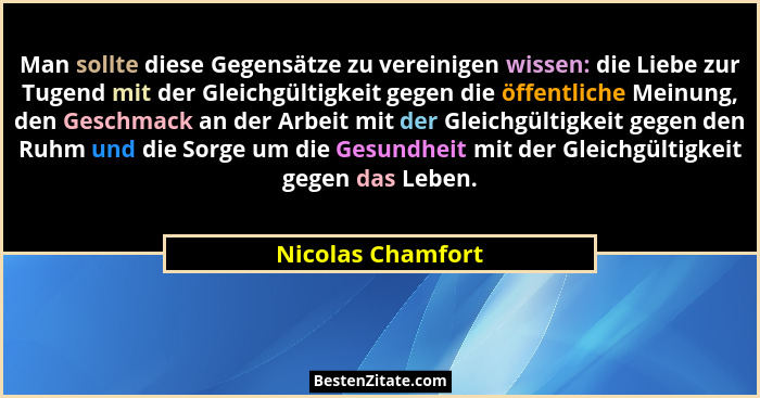 Man sollte diese Gegensätze zu vereinigen wissen: die Liebe zur Tugend mit der Gleichgültigkeit gegen die öffentliche Meinung, den... - Nicolas Chamfort