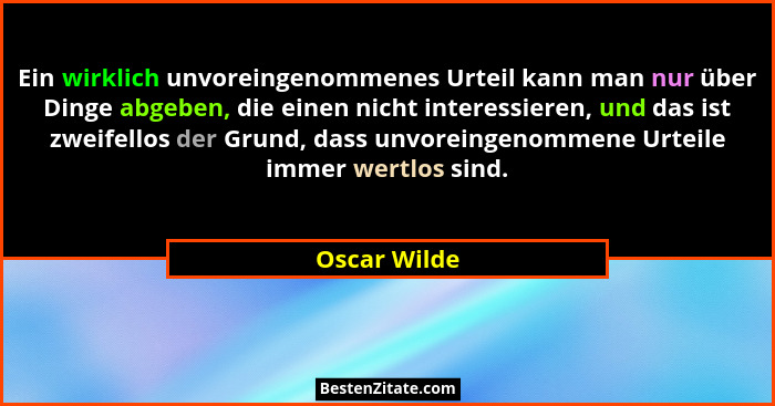Ein wirklich unvoreingenommenes Urteil kann man nur über Dinge abgeben, die einen nicht interessieren, und das ist zweifellos der Grund,... - Oscar Wilde