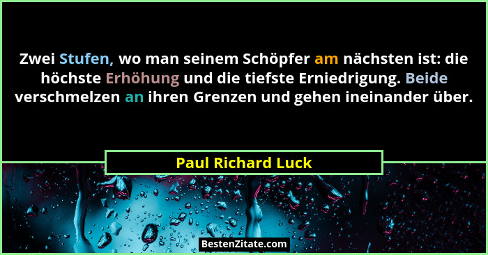 Zwei Stufen, wo man seinem Schöpfer am nächsten ist: die höchste Erhöhung und die tiefste Erniedrigung. Beide verschmelzen an ihre... - Paul Richard Luck