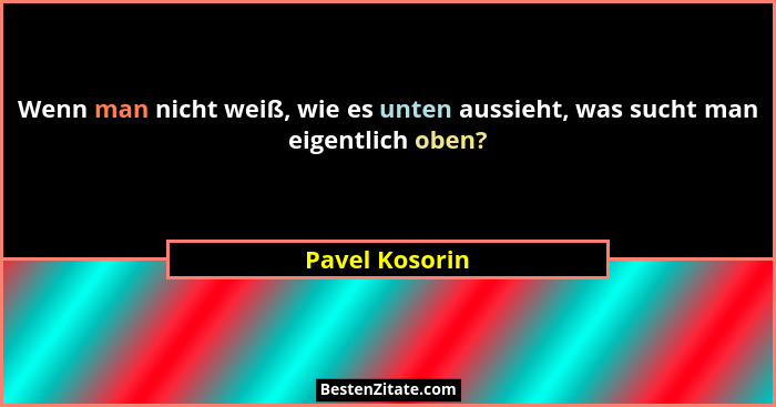 Wenn man nicht weiß, wie es unten aussieht, was sucht man eigentlich oben?... - Pavel Kosorin
