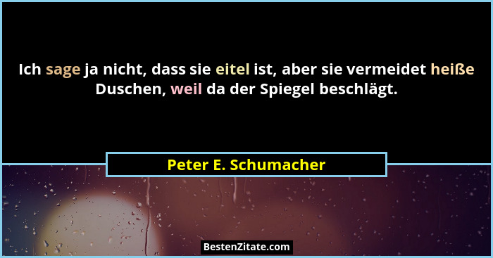 Ich sage ja nicht, dass sie eitel ist, aber sie vermeidet heiße Duschen, weil da der Spiegel beschlägt.... - Peter E. Schumacher