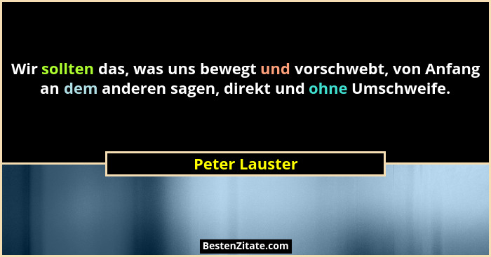Wir sollten das, was uns bewegt und vorschwebt, von Anfang an dem anderen sagen, direkt und ohne Umschweife.... - Peter Lauster