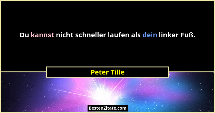 Du kannst nicht schneller laufen als dein linker Fuß.... - Peter Tille