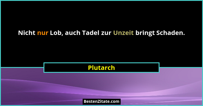 Nicht nur Lob, auch Tadel zur Unzeit bringt Schaden.... - Plutarch
