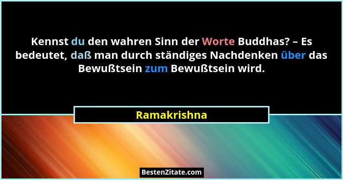 Kennst du den wahren Sinn der Worte Buddhas? – Es bedeutet, daß man durch ständiges Nachdenken über das Bewußtsein zum Bewußtsein wird.... - Ramakrishna