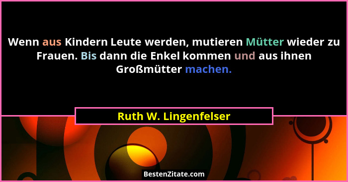 Wenn aus Kindern Leute werden, mutieren Mütter wieder zu Frauen. Bis dann die Enkel kommen und aus ihnen Großmütter machen.... - Ruth W. Lingenfelser