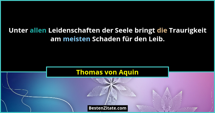 Unter allen Leidenschaften der Seele bringt die Traurigkeit am meisten Schaden für den Leib.... - Thomas von Aquin
