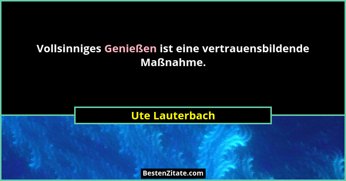 Vollsinniges Genießen ist eine vertrauensbildende Maßnahme.... - Ute Lauterbach