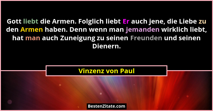 Gott liebt die Armen. Folglich liebt Er auch jene, die Liebe zu den Armen haben. Denn wenn man jemanden wirklich liebt, hat man auc... - Vinzenz von Paul