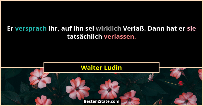 Er versprach ihr, auf ihn sei wirklich Verlaß. Dann hat er sie tatsächlich verlassen.... - Walter Ludin