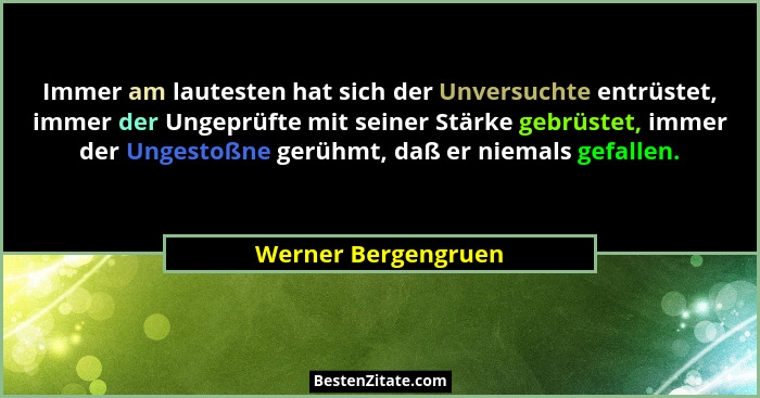 Immer am lautesten hat sich der Unversuchte entrüstet, immer der Ungeprüfte mit seiner Stärke gebrüstet, immer der Ungestoßne ger... - Werner Bergengruen