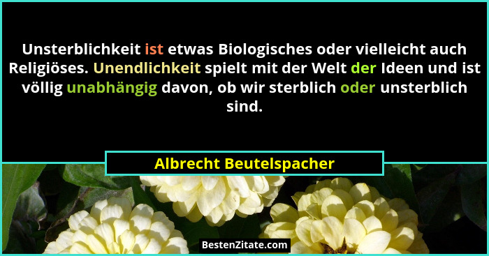 Unsterblichkeit ist etwas Biologisches oder vielleicht auch Religiöses. Unendlichkeit spielt mit der Welt der Ideen und ist v... - Albrecht Beutelspacher