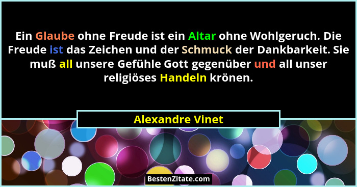 Ein Glaube ohne Freude ist ein Altar ohne Wohlgeruch. Die Freude ist das Zeichen und der Schmuck der Dankbarkeit. Sie muß all unsere... - Alexandre Vinet