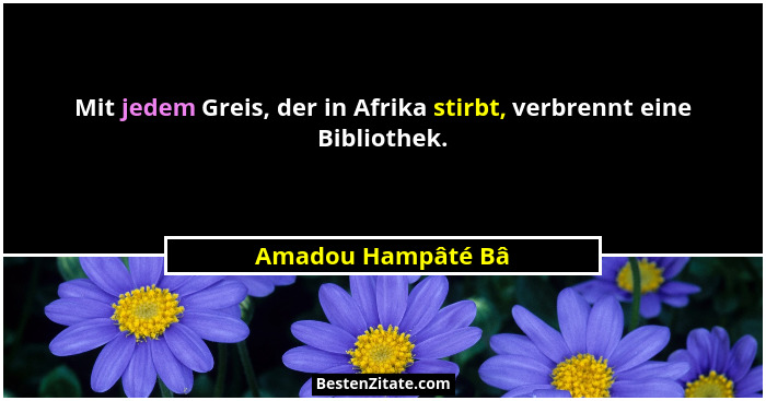 Mit jedem Greis, der in Afrika stirbt, verbrennt eine Bibliothek.... - Amadou Hampâté Bâ